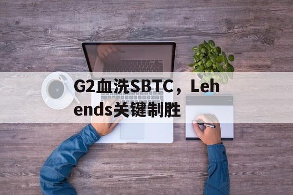 G2血洗SBTC,Lehends关键制胜的简单介绍 G2血洗SBTC,Lehends关键制胜的简单介绍